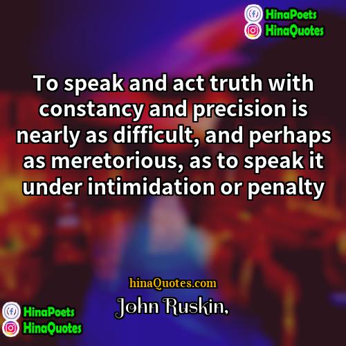 John Ruskin Quotes | To speak and act truth with constancy