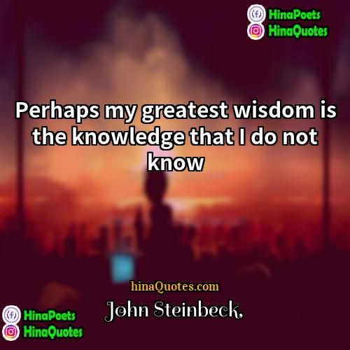John Steinbeck Quotes | Perhaps my greatest wisdom is the knowledge