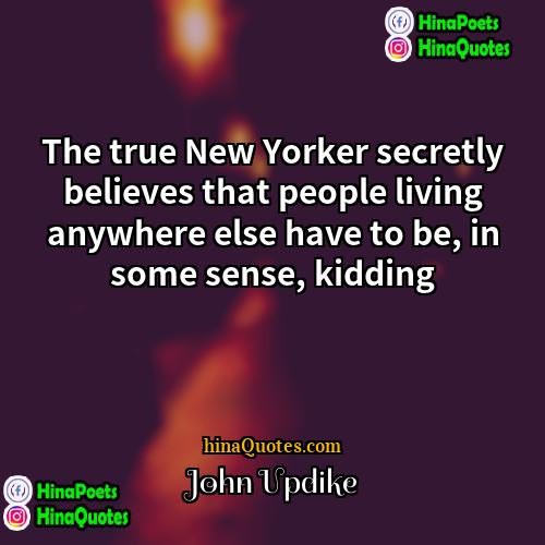 John Updike Quotes | The true New Yorker secretly believes that
