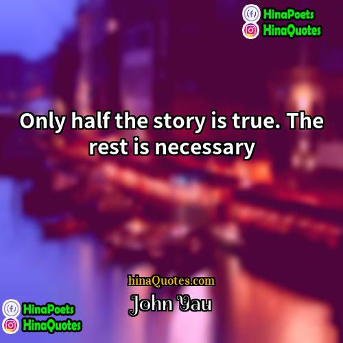 John Yau Quotes | Only half the story is true. The