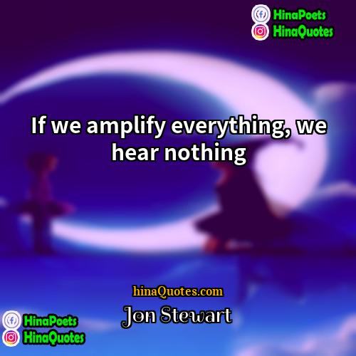 Jon Stewart Quotes | If we amplify everything, we hear nothing.
