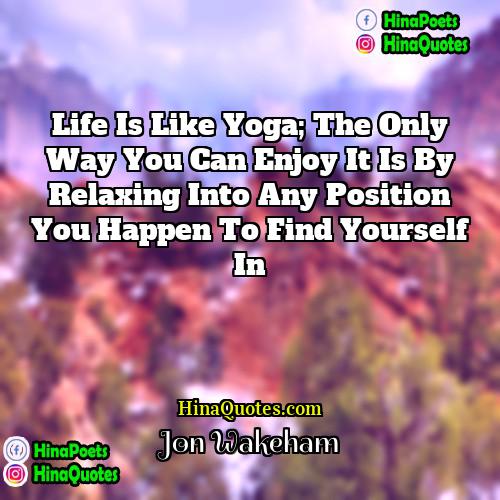 Jon Wakeham Quotes | Life is like yoga; the only way