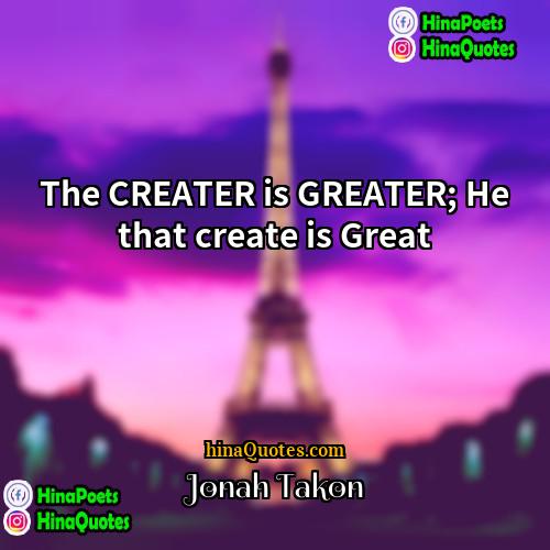Jonah Takon Quotes | The CREATER is GREATER; He that create