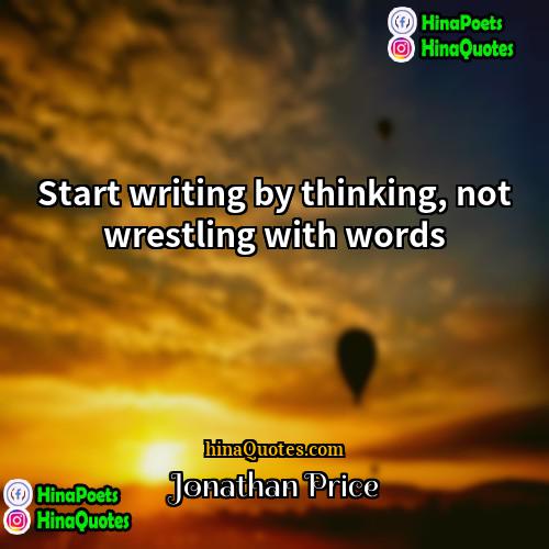 Jonathan Price Quotes | Start writing by thinking, not wrestling with