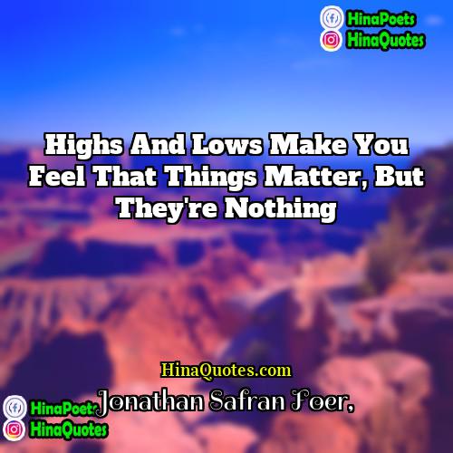 Jonathan Safran Foer Quotes | Highs and lows make you feel that