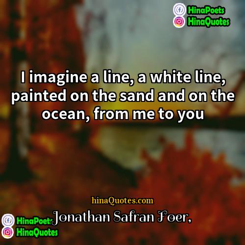 Jonathan Safran Foer Quotes | I imagine a line, a white line,