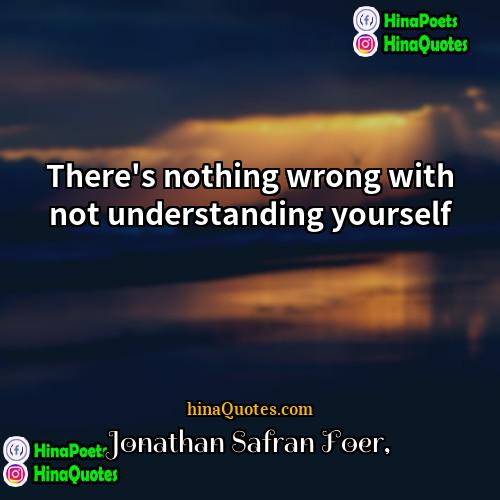 Jonathan Safran Foer Quotes | There's nothing wrong with not understanding yourself.
