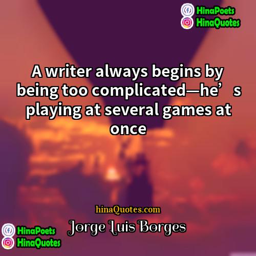 Jorge Luis Borges Quotes | A writer always begins by being too