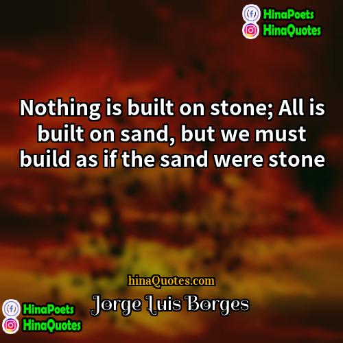 Jorge Luis Borges Quotes | Nothing is built on stone; All is