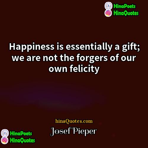 Josef Pieper Quotes | Happiness is essentially a gift; we are