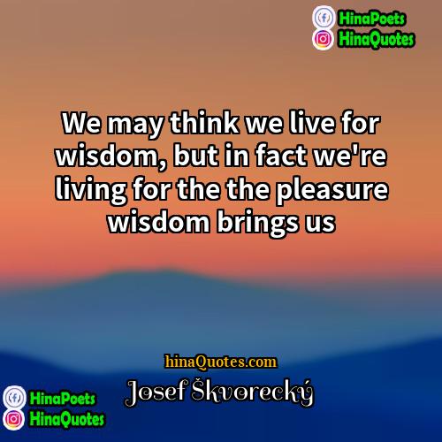 Josef Škvorecký Quotes | We may think we live for wisdom,