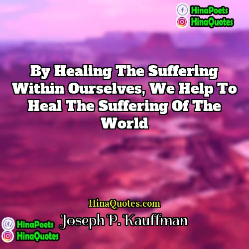 Joseph P Kauffman Quotes | By healing the suffering within ourselves, we