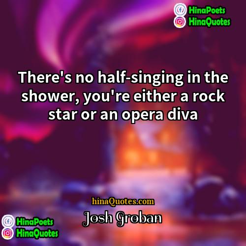 Josh Groban Quotes | There's no half-singing in the shower, you're
