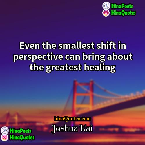 Joshua Kai Quotes | Even the smallest shift in perspective can