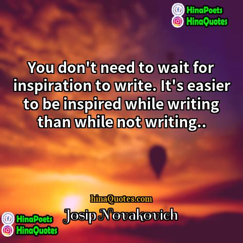 Josip Novakovich Quotes | You don't need to wait for inspiration