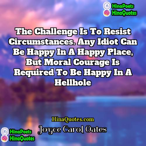 Joyce Carol Oates Quotes | The challenge is to resist circumstances. Any