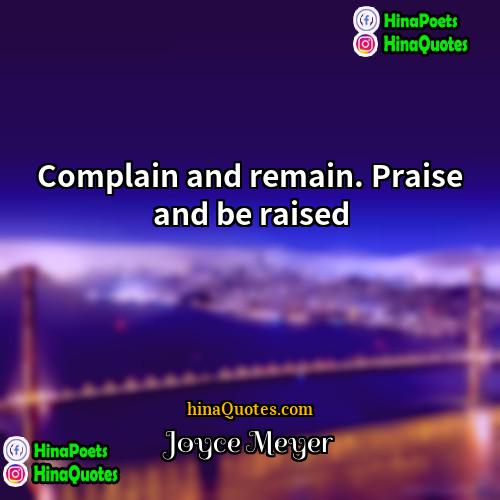 Joyce Meyer Quotes | Complain and remain. Praise and be raised.

