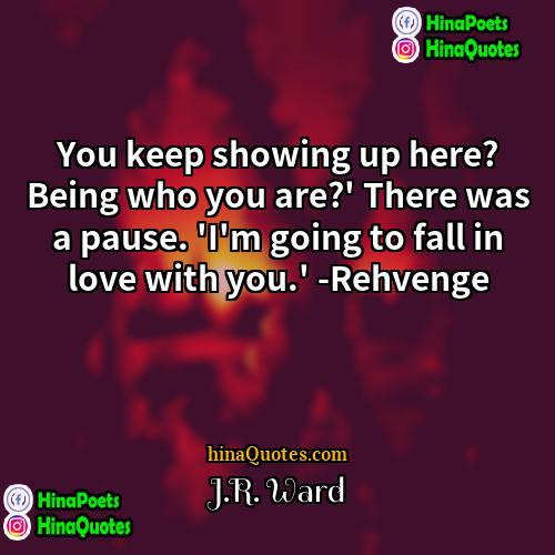 JR Ward Quotes | You keep showing up here? Being who