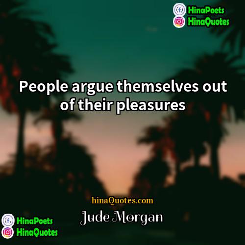 Jude Morgan Quotes | People argue themselves out of their pleasures
