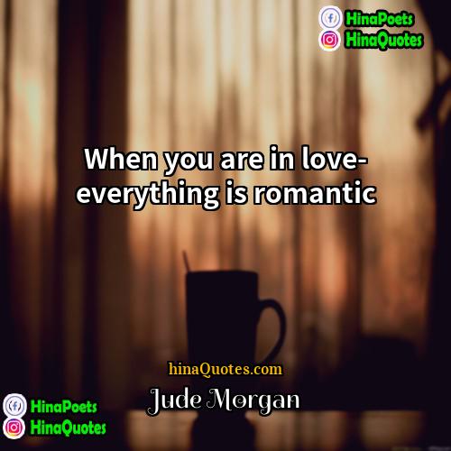 Jude Morgan Quotes | When you are in love- everything is