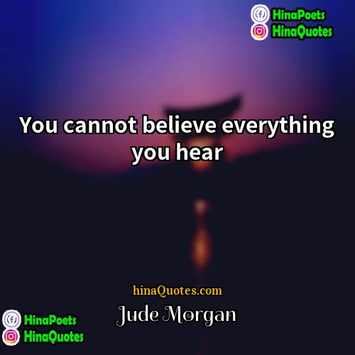 Jude Morgan Quotes | You cannot believe everything you hear
 