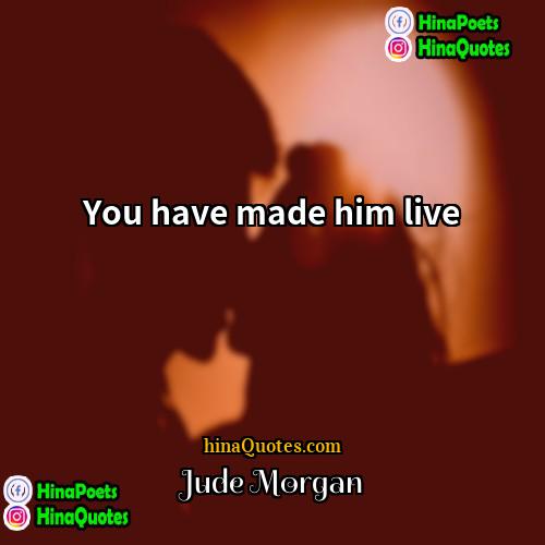Jude Morgan Quotes | You have made him live.
  