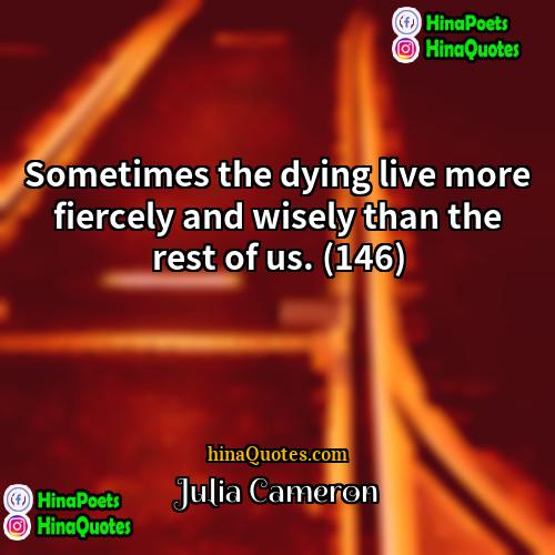 Julia Cameron Quotes | Sometimes the dying live more fiercely and