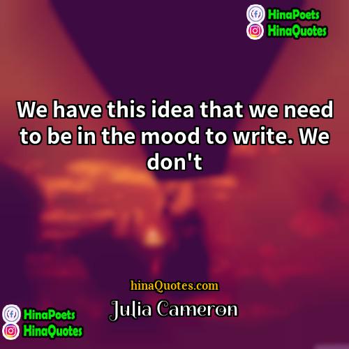 Julia Cameron Quotes | We have this idea that we need