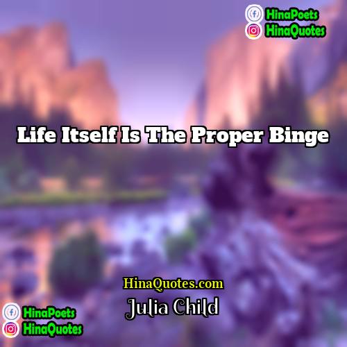 Julia Child Quotes | Life itself is the proper binge.
 