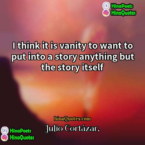 Julio Cortázar Quotes | I think it is vanity to want