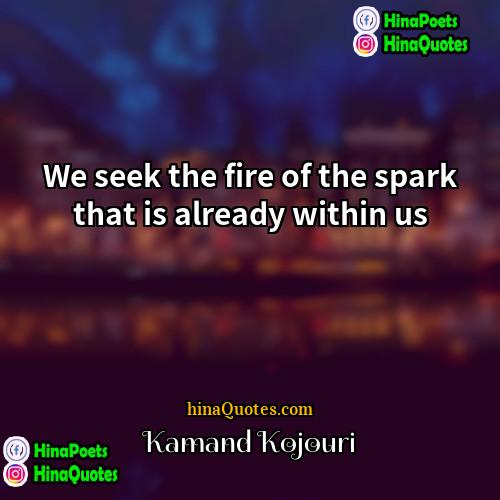 Kamand Kojouri Quotes | We seek the fire of the spark