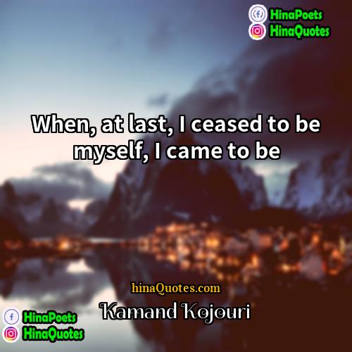 Kamand Kojouri Quotes | When, at last, I ceased to be