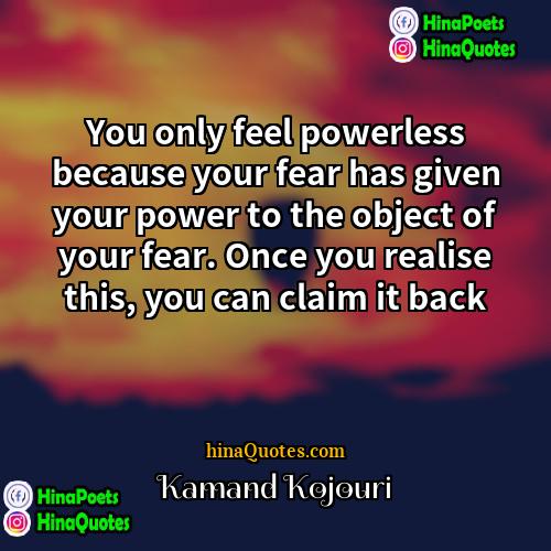 Kamand Kojouri Quotes | You only feel powerless because your fear