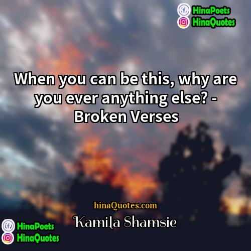 Kamila Shamsie Quotes | When you can be this, why are