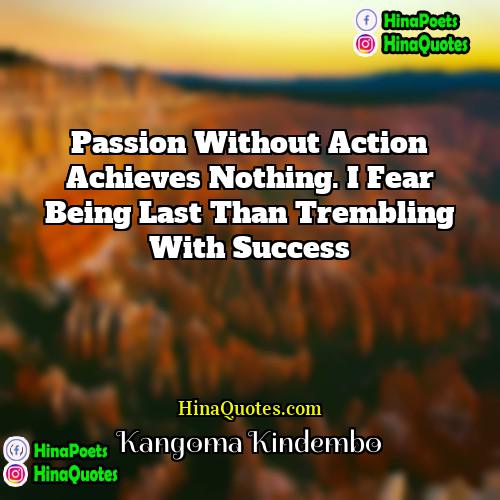 Kangoma Kindembo Quotes | Passion without action achieves nothing. I fear
