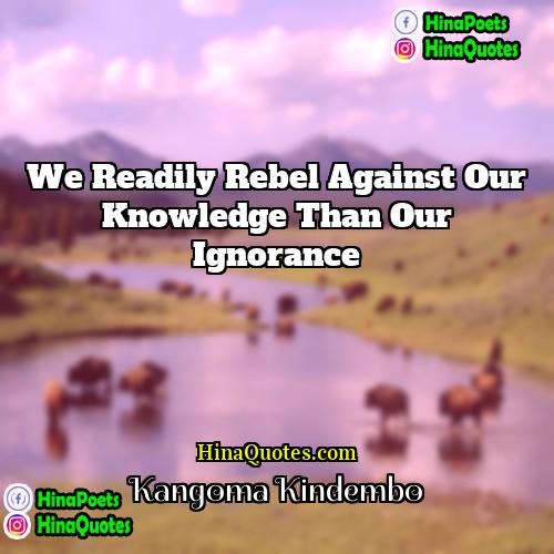 Kangoma Kindembo Quotes | We readily rebel against our knowledge than