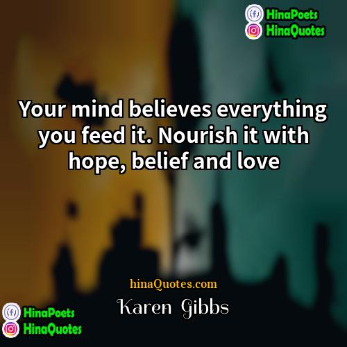 Karen  Gibbs Quotes | Your mind believes everything you feed it.
