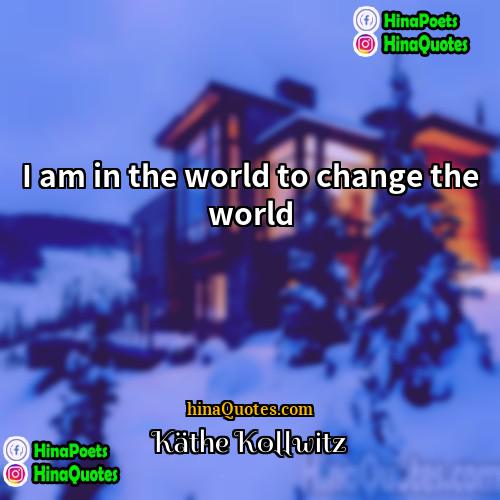 Käthe Kollwitz Quotes | I am in the world to change