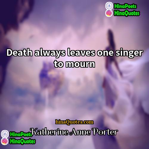 Katherine Anne Porter Quotes | Death always leaves one singer to mourn.
