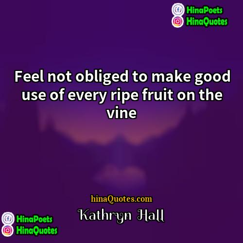 Kathryn  Hall Quotes | Feel not obliged to make good use
