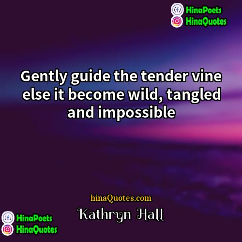 Kathryn  Hall Quotes | Gently guide the tender vine else it