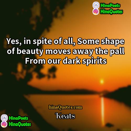 Keats Quotes | Yes, in spite of all, Some shape