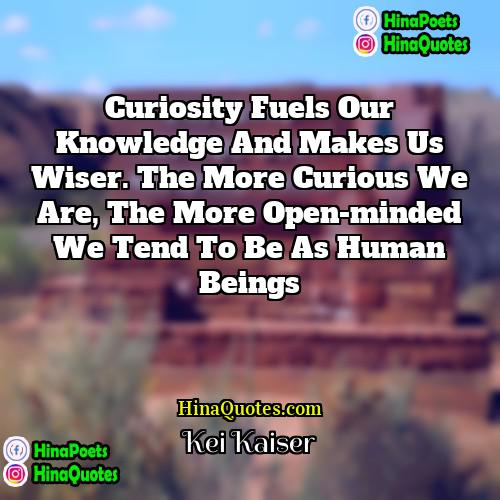 Kei Kaiser Quotes | Curiosity fuels our knowledge and makes us