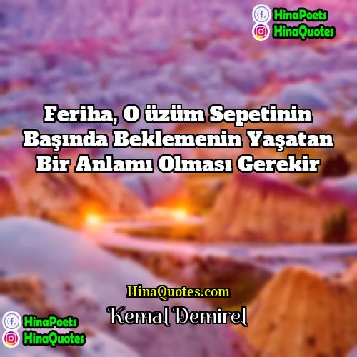 Kemal Demirel Quotes | Feriha, o üzüm sepetinin başında beklemenin yaşatan