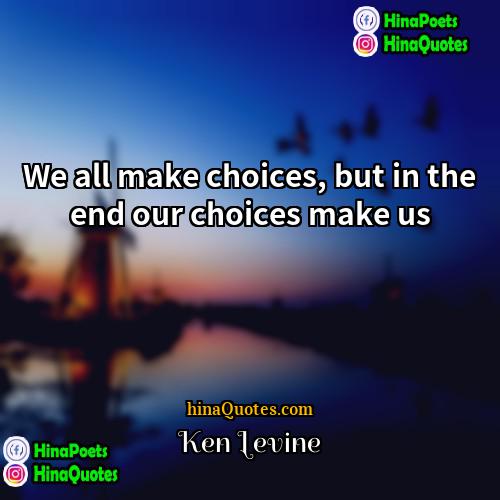 Ken Levine Quotes | We all make choices, but in the