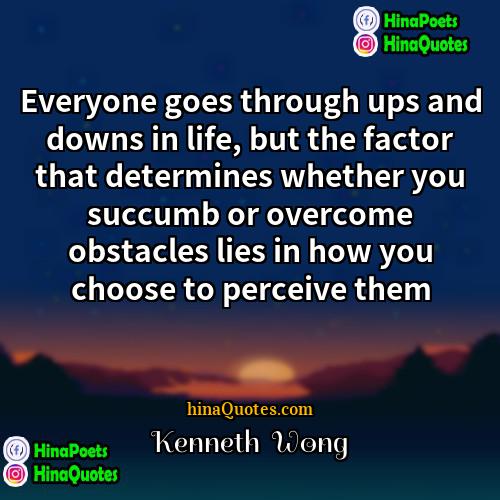 Kenneth  Wong Quotes | Everyone goes through ups and downs in