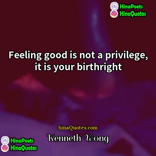 Kenneth  Wong Quotes | Feeling good is not a privilege, it