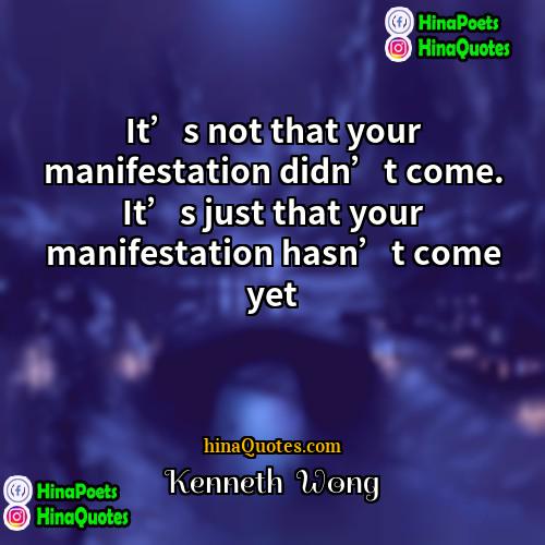 Kenneth  Wong Quotes | It’s not that your manifestation didn’t come.