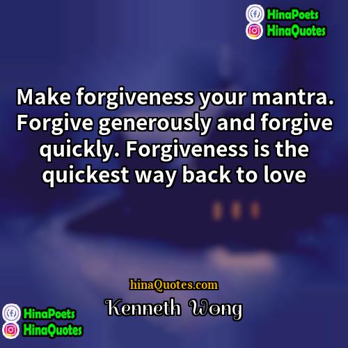 Kenneth  Wong Quotes | Make forgiveness your mantra. Forgive generously and