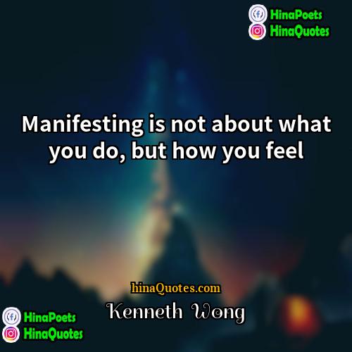 Kenneth  Wong Quotes | Manifesting is not about what you do,